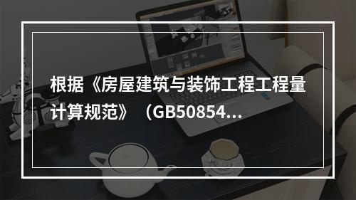 根据《房屋建筑与装饰工程工程量计算规范》（GB50854），