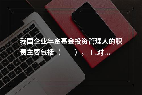 我国企业年金基金投资管理人的职责主要包括（　　）。Ⅰ.对企业