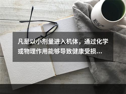 凡是以小剂量进入机体，通过化学或物理作用能够导致健康受损的物