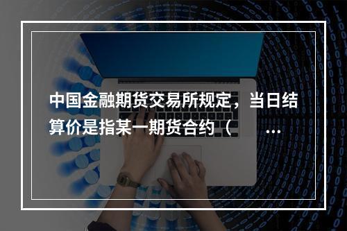 中国金融期货交易所规定，当日结算价是指某一期货合约（　　）成