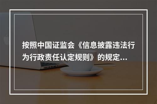 按照中国证监会《信息披露违法行为行政责任认定规则》的规定，下