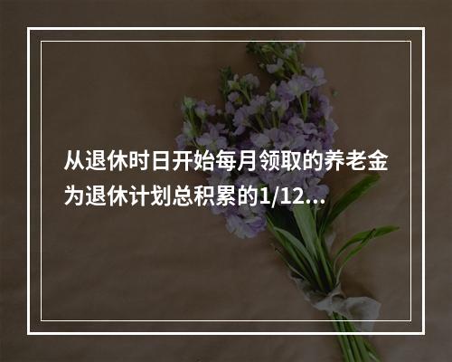 从退休时日开始每月领取的养老金为退休计划总积累的1/120，