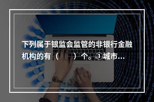 下列属于银监会监管的非银行金融机构的有（　　）个。①城市商业