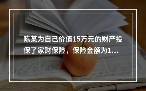 陈某为自己价值15万元的财产投保了家财保险，保险金额为10万