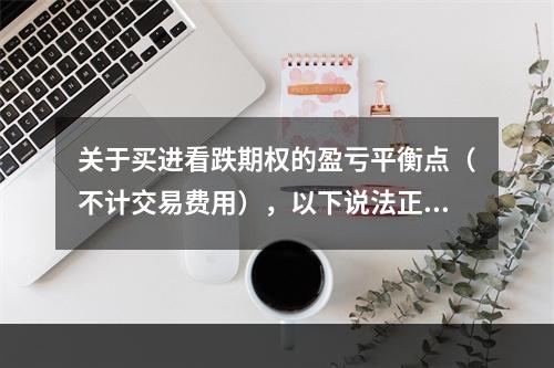 关于买进看跌期权的盈亏平衡点（不计交易费用），以下说法正确的