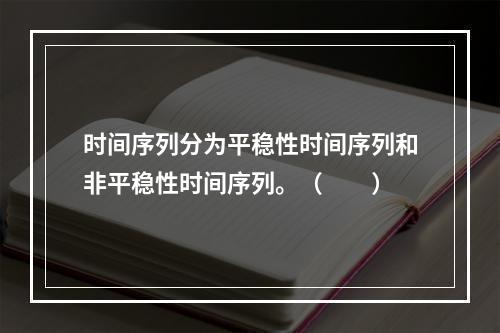 时间序列分为平稳性时间序列和非平稳性时间序列。（　　）