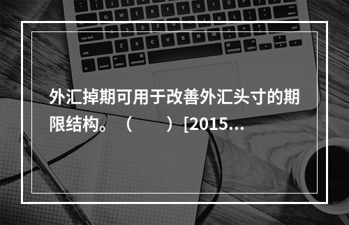 外汇掉期可用于改善外汇头寸的期限结构。（　　）[2015年1