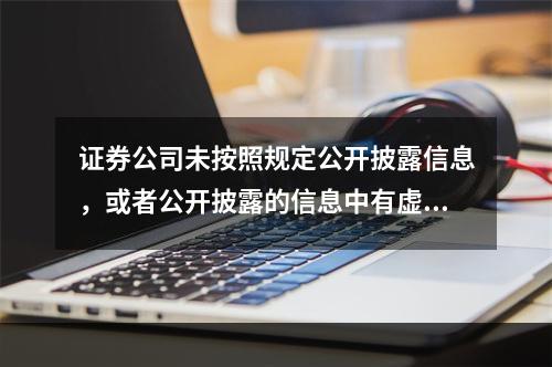 证券公司未按照规定公开披露信息，或者公开披露的信息中有虚假记