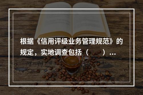 根据《信用评级业务管理规范》的规定，实地调查包括（　　）等方