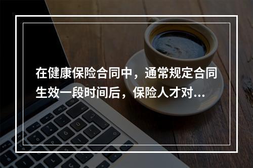 在健康保险合同中，通常规定合同生效一段时间后，保险人才对被保