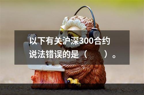 以下有关沪深300合约说法错误的是（　　）。