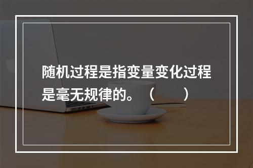 随机过程是指变量变化过程是毫无规律的。（　　）