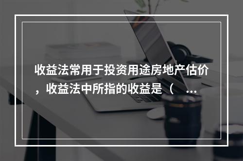 收益法常用于投资用途房地产估价，收益法中所指的收益是（　　）