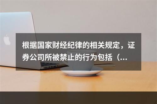 根据国家财经纪律的相关规定，证券公司所被禁止的行为包括（　　