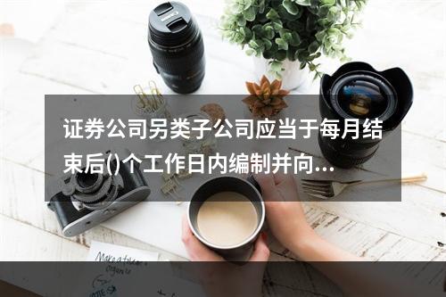 证券公司另类子公司应当于每月结束后()个工作日内编制并向中国