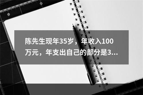 陈先生现年35岁，年收入100万元，年支出自己的部分是30万