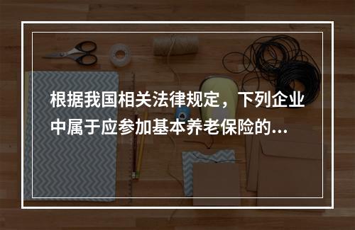 根据我国相关法律规定，下列企业中属于应参加基本养老保险的单位