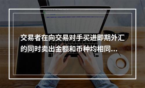 交易者在向交易对手买进即期外汇的同时卖出金额和币种均相同的远