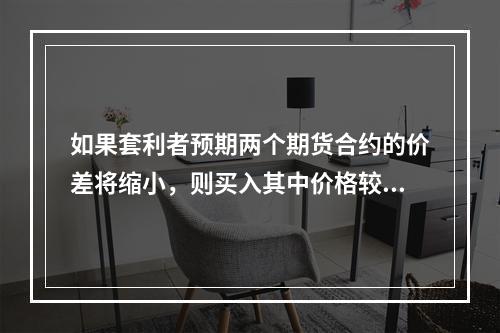 如果套利者预期两个期货合约的价差将缩小，则买入其中价格较高的