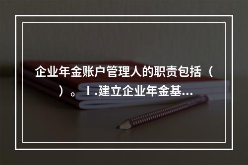 企业年金账户管理人的职责包括（　　）。Ⅰ.建立企业年金基金的