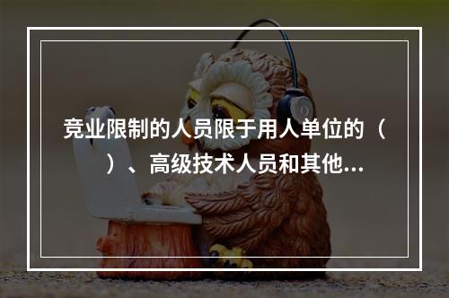 竞业限制的人员限于用人单位的（　　）、高级技术人员和其他负有