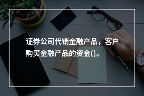 证券公司代销金融产品，客户购买金融产品的资金()。