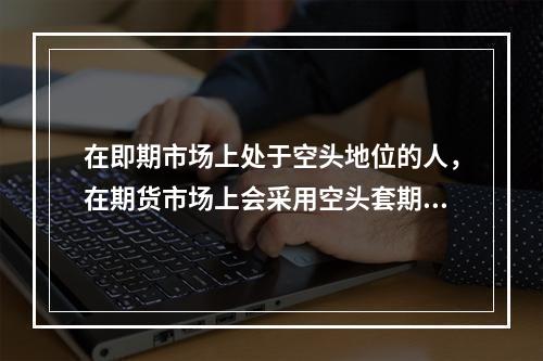 在即期市场上处于空头地位的人，在期货市场上会采用空头套期保值