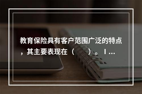 教育保险具有客户范围广泛的特点，其主要表现在（　　）。Ⅰ．一