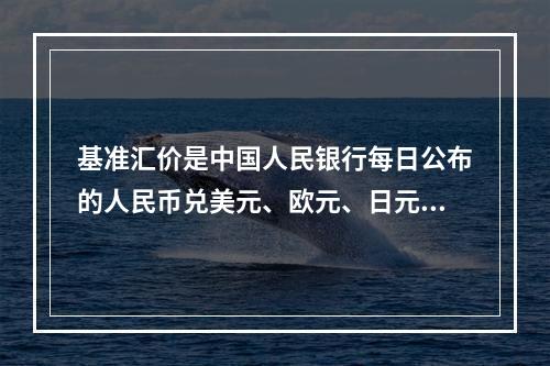 基准汇价是中国人民银行每日公布的人民币兑美元、欧元、日元、港