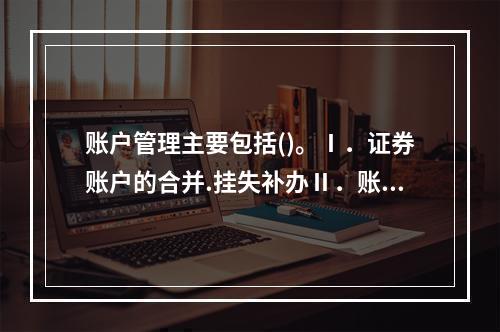 账户管理主要包括()。Ⅰ．证券账户的合并.挂失补办Ⅱ．账户的