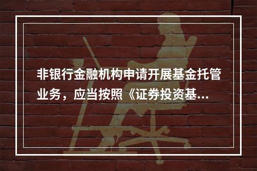 非银行金融机构申请开展基金托管业务，应当按照《证券投资基金法