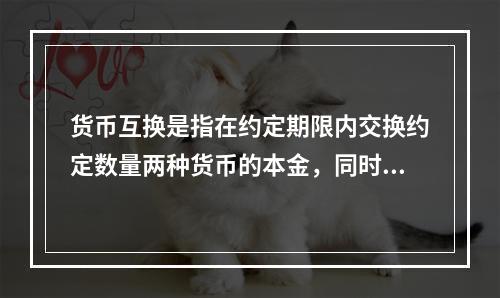 货币互换是指在约定期限内交换约定数量两种货币的本金，同时定期