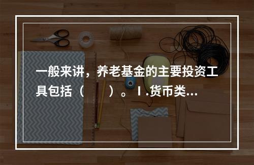 一般来讲，养老基金的主要投资工具包括（　　）。Ⅰ.货币类工具