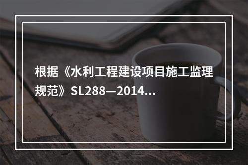 根据《水利工程建设项目施工监理规范》SL288—2014的有