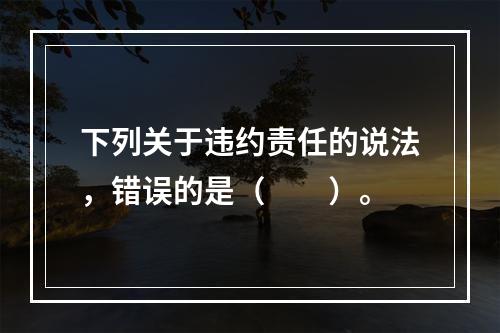 下列关于违约责任的说法，错误的是（　　）。