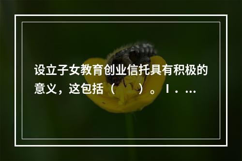 设立子女教育创业信托具有积极的意义，这包括（　　）。Ⅰ．防止