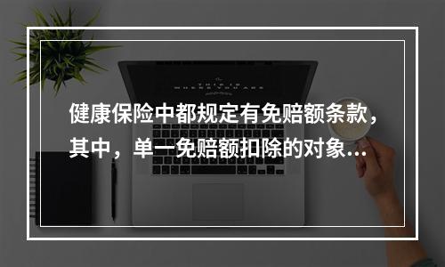 健康保险中都规定有免赔额条款，其中，单一免赔额扣除的对象是（