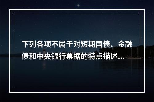 下列各项不属于对短期国债、金融债和中央银行票据的特点描述的是