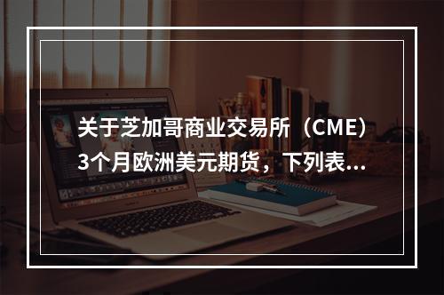 关于芝加哥商业交易所（CME）3个月欧洲美元期货，下列表述正