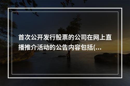 首次公开发行股票的公司在网上直播推介活动的公告内容包括()。