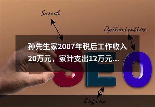 孙先生家2007年税后工作收入20万元，家计支出12万元。年