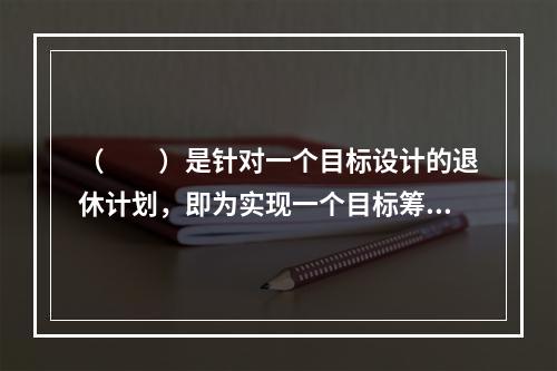 （　　）是针对一个目标设计的退休计划，即为实现一个目标筹集资