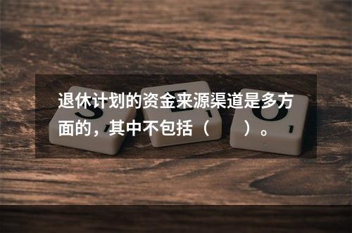 退休计划的资金来源渠道是多方面的，其中不包括（　　）。