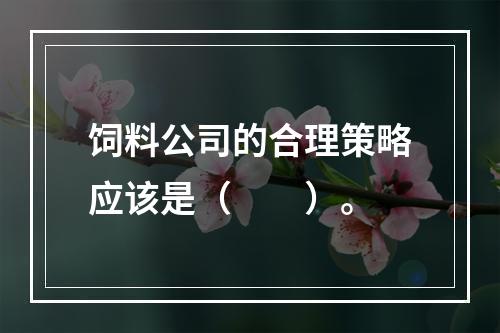 饲料公司的合理策略应该是（　　）。