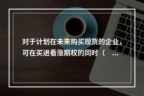 对于计划在未来购买现货的企业，可在买进看涨期权的同时（　　）