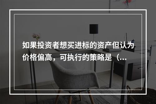 如果投资者想买进标的资产但认为价格偏高，可执行的策略是（　　