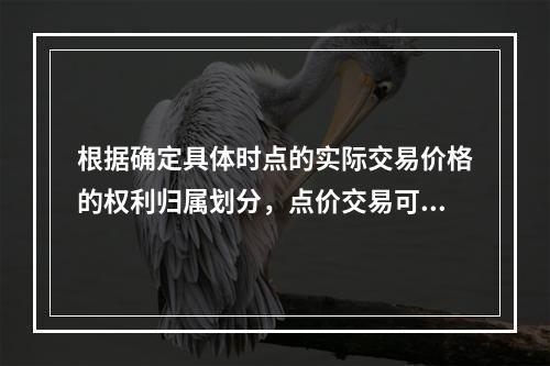 根据确定具体时点的实际交易价格的权利归属划分，点价交易可分为