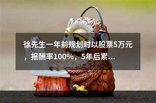 徐先生一年前规划时以股票5万元，报酬率100%，5年后累积8