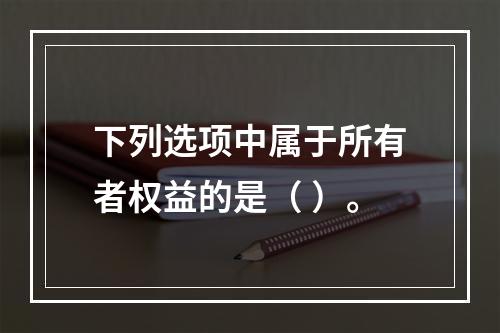 下列选项中属于所有者权益的是（ ）。