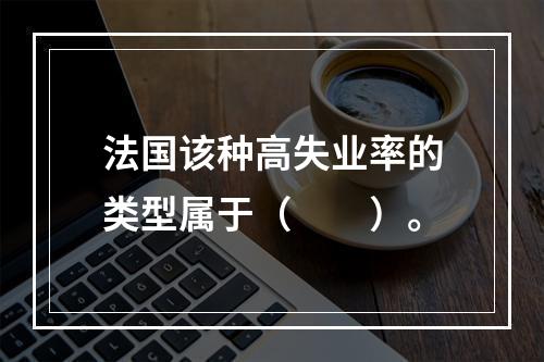 法国该种高失业率的类型属于（　　）。